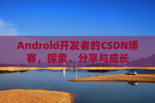 Android开发者的CSDN博客，探索、分享与成长
